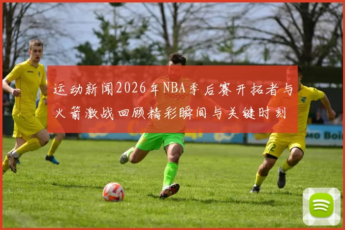 运动新闻2026年NBA季后赛开拓者与火箭激战回顾精彩瞬间与关键时刻分析