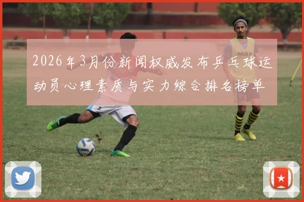 2026年3月份新闻权威发布乒乓球运动员心理素质与实力综合排名榜单分析与解读