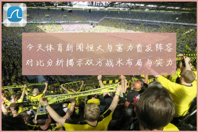 今天体育新闻恒大与富力首发阵容对比分析揭示双方战术布局与实力差距