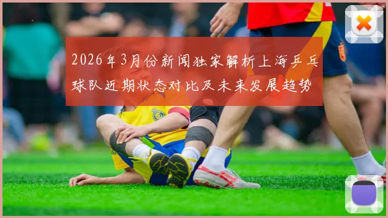 2026年3月份新闻独家解析上海乒乓球队近期状态对比及未来发展趋势