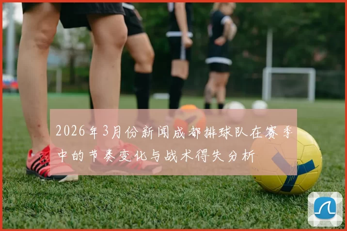 2026年3月份新闻成都排球队在赛季中的节奏变化与战术得失分析